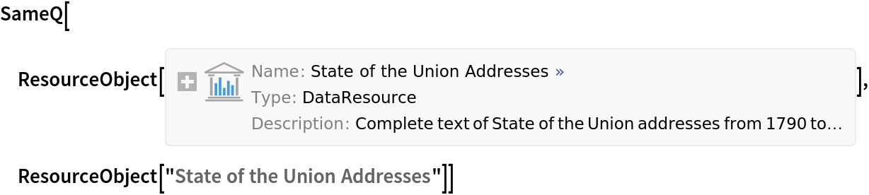 SameQ[ResourceObject[<|"Name" -> "State of the Union Addresses", "UUID" -> "ad08960b-f43e-4e8f-92bf-04fd17234703", "ResourceType" -> "DataResource", "Version" -> "1.5.0", "Description" -> "Complete text of State of the Union addresses from 1790 to 2019", "RepositoryLocation" -> URL[
    "https://www.wolframcloud.com/objects/resourcesystem/api/1.0"], "ContentSize" -> Quantity[71.13824, "Megabytes"], "ContentElements" -> {"Dataset", "RawData", "RawData"}|>, {ResourceSystemBase -> Automatic}], ResourceObject["State of the Union Addresses"]]
