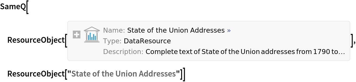 SameQ[ResourceObject[<|"Name" -> "State of the Union Addresses", "UUID" -> "ad08960b-f43e-4e8f-92bf-04fd17234703", "ResourceType" -> "DataResource", "Version" -> "1.5.0", "Description" -> "Complete text of State of the Union addresses from 1790 to 2019", "RepositoryLocation" -> URL[
    "https://www.wolframcloud.com/objects/resourcesystem/api/1.0"], "ContentSize" -> Quantity[71.13824, "Megabytes"], "ContentElements" -> {"Dataset", "RawData", "RawData"}|>, {ResourceSystemBase -> Automatic}], ResourceObject["State of the Union Addresses"]]
