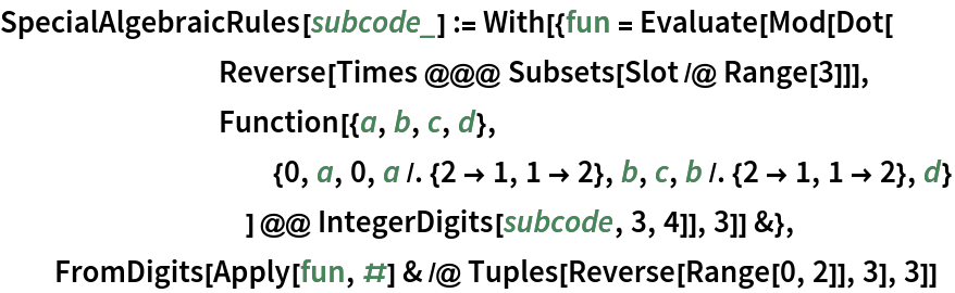 SpecialAlgebraicRules[subcode_] := With[{fun = Evaluate[Mod[Dot[
        Reverse[Times @@@ Subsets[Slot /@ Range[3]]],
        Function[{a, b, c, d},
          {0, a, 0, a /. {2 -> 1, 1 -> 2}, b, c, b /. {2 -> 1, 1 -> 2}, d}
          ] @@ IntegerDigits[subcode, 3, 4]], 3]] &},
  FromDigits[Apply[fun, #] & /@ Tuples[Reverse[Range[0, 2]], 3], 3]]