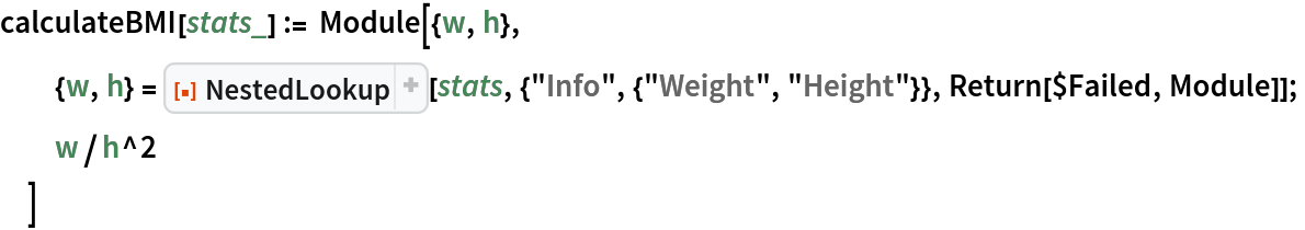 calculateBMI[stats_] := Module[{w, h},
  {w, h} = ResourceFunction["NestedLookup"][
    stats, {"Info", {"Weight", "Height"}}, Return[$Failed, Module]];
  w/h^2
  ]