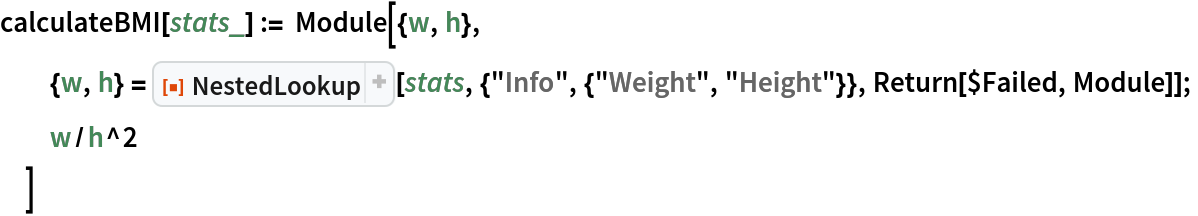 calculateBMI[stats_] := Module[{w, h},
  {w, h} = ResourceFunction["NestedLookup"][
    stats, {"Info", {"Weight", "Height"}}, Return[$Failed, Module]];
  w/h^2
  ]