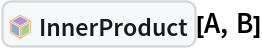 InterpretationBox[FrameBox[TagBox[TooltipBox[PaneBox[GridBox[List[List[GraphicsBox[List[Thickness[0.0025`], List[FaceForm[List[RGBColor[0.9607843137254902`, 0.5058823529411764`, 0.19607843137254902`], Opacity[1.`]]], FilledCurveBox[List[List[List[0, 2, 0], List[0, 1, 0], List[0, 1, 0], List[0, 1, 0], List[0, 1, 0]], List[List[0, 2, 0], List[0, 1, 0], List[0, 1, 0], List[0, 1, 0], List[0, 1, 0]], List[List[0, 2, 0], List[0, 1, 0], List[0, 1, 0], List[0, 1, 0], List[0, 1, 0], List[0, 1, 0]], List[List[0, 2, 0], List[1, 3, 3], List[0, 1, 0], List[1, 3, 3], List[0, 1, 0], List[1, 3, 3], List[0, 1, 0], List[1, 3, 3], List[1, 3, 3], List[0, 1, 0], List[1, 3, 3], List[0, 1, 0], List[1, 3, 3]]], List[List[List[205.`, 22.863691329956055`], List[205.`, 212.31669425964355`], List[246.01799774169922`, 235.99870109558105`], List[369.0710144042969`, 307.0436840057373`], List[369.0710144042969`, 117.59068870544434`], List[205.`, 22.863691329956055`]], List[List[30.928985595703125`, 307.0436840057373`], List[153.98200225830078`, 235.99870109558105`], List[195.`, 212.31669425964355`], List[195.`, 22.863691329956055`], List[30.928985595703125`, 117.59068870544434`], List[30.928985595703125`, 307.0436840057373`]], List[List[200.`, 410.42970085144043`], List[364.0710144042969`, 315.7036876678467`], List[241.01799774169922`, 244.65868949890137`], List[200.`, 220.97669792175293`], List[158.98200225830078`, 244.65868949890137`], List[35.928985595703125`, 315.7036876678467`], List[200.`, 410.42970085144043`]], List[List[376.5710144042969`, 320.03370475769043`], List[202.5`, 420.53370475769043`], List[200.95300006866455`, 421.42667961120605`], List[199.04699993133545`, 421.42667961120605`], List[197.5`, 420.53370475769043`], List[23.428985595703125`, 320.03370475769043`], List[21.882003784179688`, 319.1406993865967`], List[20.928985595703125`, 317.4896984100342`], List[20.928985595703125`, 315.7036876678467`], List[20.928985595703125`, 114.70369529724121`], List[20.928985595703125`, 112.91769218444824`], List[21.882003784179688`, 111.26669120788574`], List[23.428985595703125`, 110.37369346618652`], List[197.5`, 9.87369155883789`], List[198.27300024032593`, 9.426692008972168`], List[199.13700008392334`, 9.203690528869629`], List[200.`, 9.203690528869629`], List[200.86299991607666`, 9.203690528869629`], List[201.72699999809265`, 9.426692008972168`], List[202.5`, 9.87369155883789`], List[376.5710144042969`, 110.37369346618652`], List[378.1179962158203`, 111.26669120788574`], List[379.0710144042969`, 112.91769218444824`], List[379.0710144042969`, 114.70369529724121`], List[379.0710144042969`, 315.7036876678467`], List[379.0710144042969`, 317.4896984100342`], List[378.1179962158203`, 319.1406993865967`], List[376.5710144042969`, 320.03370475769043`]]]]], List[FaceForm[List[RGBColor[0.5529411764705883`, 0.6745098039215687`, 0.8117647058823529`], Opacity[1.`]]], FilledCurveBox[List[List[List[0, 2, 0], List[0, 1, 0], List[0, 1, 0], List[0, 1, 0]]], List[List[List[44.92900085449219`, 282.59088134765625`], List[181.00001525878906`, 204.0298843383789`], List[181.00001525878906`, 46.90887451171875`], List[44.92900085449219`, 125.46986389160156`], List[44.92900085449219`, 282.59088134765625`]]]]], List[FaceForm[List[RGBColor[0.6627450980392157`, 0.803921568627451`, 0.5686274509803921`], Opacity[1.`]]], FilledCurveBox[List[List[List[0, 2, 0], List[0, 1, 0], List[0, 1, 0], List[0, 1, 0]]], List[List[List[355.0710144042969`, 282.59088134765625`], List[355.0710144042969`, 125.46986389160156`], List[219.`, 46.90887451171875`], List[219.`, 204.0298843383789`], List[355.0710144042969`, 282.59088134765625`]]]]], List[FaceForm[List[RGBColor[0.6901960784313725`, 0.5882352941176471`, 0.8117647058823529`], Opacity[1.`]]], FilledCurveBox[List[List[List[0, 2, 0], List[0, 1, 0], List[0, 1, 0], List[0, 1, 0]]], List[List[List[200.`, 394.0606994628906`], List[336.0710144042969`, 315.4997024536133`], List[200.`, 236.93968200683594`], List[63.928985595703125`, 315.4997024536133`], List[200.`, 394.0606994628906`]]]]]], List[Rule[BaselinePosition, Scaled[0.15`]], Rule[ImageSize, 10], Rule[ImageSize, 15]]], StyleBox[RowBox[List["InnerProduct", " "]], Rule[ShowAutoStyles, False], Rule[ShowStringCharacters, False], Rule[FontSize, Times[0.9`, Inherited]], Rule[FontColor, GrayLevel[0.1`]]]]], Rule[GridBoxSpacings, List[Rule["Columns", List[List[0.25`]]]]]], Rule[Alignment, List[Left, Baseline]], Rule[BaselinePosition, Baseline], Rule[FrameMargins, List[List[3, 0], List[0, 0]]], Rule[BaseStyle, List[Rule[LineSpacing, List[0, 0]], Rule[LineBreakWithin, False]]]], RowBox[List["PacletSymbol", "[", RowBox[List["\"Jlaragonvera/BasicCliffordAlgebra\"", ",", "\"Jlaragonvera`BasicCliffordAlgebra`InnerProduct\""]], "]"]], Rule[TooltipStyle, List[Rule[ShowAutoStyles, True], Rule[ShowStringCharacters, True]]]], Function[Annotation[Slot[1], Style[Defer[PacletSymbol["Jlaragonvera/BasicCliffordAlgebra", "Jlaragonvera`BasicCliffordAlgebra`InnerProduct"]], Rule[ShowStringCharacters, True]], "Tooltip"]]], Rule[Background, RGBColor[0.968`, 0.976`, 0.984`]], Rule[BaselinePosition, Baseline], Rule[DefaultBaseStyle, List[]], Rule[FrameMargins, List[List[0, 0], List[1, 1]]], Rule[FrameStyle, RGBColor[0.831`, 0.847`, 0.85`]], Rule[RoundingRadius, 4]], PacletSymbol["Jlaragonvera/BasicCliffordAlgebra", "Jlaragonvera`BasicCliffordAlgebra`InnerProduct"], Rule[Selectable, False], Rule[SelectWithContents, True], Rule[BoxID, "PacletSymbolBox"]][A, B]