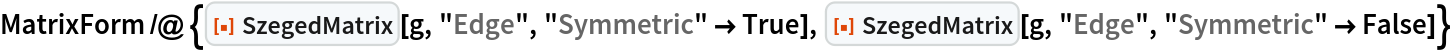 MatrixForm /@ {ResourceFunction["SzegedMatrix"][g, "Edge", "Symmetric" -> True], ResourceFunction["SzegedMatrix"][g, "Edge", "Symmetric" -> False]}