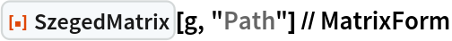 ResourceFunction["SzegedMatrix"][g, "Path"] // MatrixForm