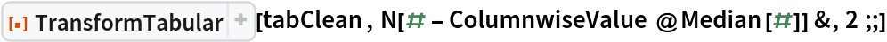 ResourceFunction["TransformTabular"][tabClean, N[# - ColumnwiseValue@Median[#]] &, 2 ;;]