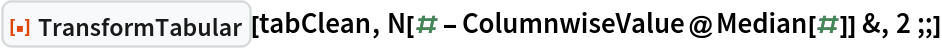 ResourceFunction["TransformTabular"][tabClean, N[# - ColumnwiseValue@Median[#]] &, 2 ;;]