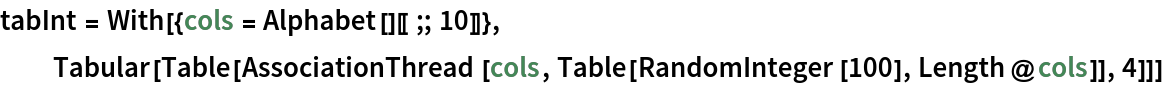 tabInt = With[{cols = Alphabet[][[;; 10]]},
  Tabular[
   Table[AssociationThread[cols, Table[RandomInteger[100], Length@cols]], 4]]]