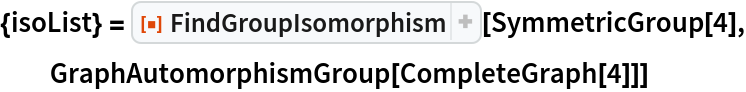{isoList} = ResourceFunction["FindGroupIsomorphism"][SymmetricGroup[4], GraphAutomorphismGroup[CompleteGraph[4]]]
