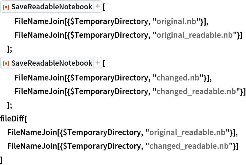 ResourceFunction["SaveReadableNotebook"][
  FileNameJoin[{$TemporaryDirectory, "original.nb"}],
  FileNameJoin[{$TemporaryDirectory, "original_readable.nb"}]
  ];
ResourceFunction["SaveReadableNotebook"][
  FileNameJoin[{$TemporaryDirectory, "changed.nb"}],
  FileNameJoin[{$TemporaryDirectory, "changed_readable.nb"}]
  ];
fileDiff[
 FileNameJoin[{$TemporaryDirectory, "original_readable.nb"}],
 FileNameJoin[{$TemporaryDirectory, "changed_readable.nb"}]
 ]