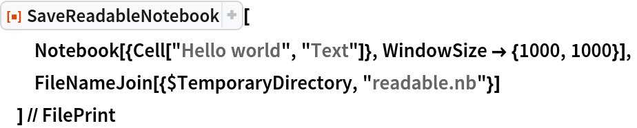 ResourceFunction["SaveReadableNotebook"][
  Notebook[{Cell["Hello world", "Text"]}, WindowSize -> {1000, 1000}],
  FileNameJoin[{$TemporaryDirectory, "readable.nb"}]
  ] // FilePrint