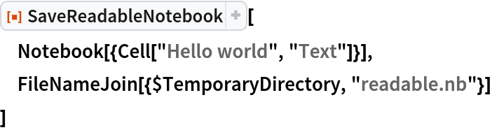 ResourceFunction["SaveReadableNotebook"][
 Notebook[{Cell["Hello world", "Text"]}],
 FileNameJoin[{$TemporaryDirectory, "readable.nb"}]
 ]