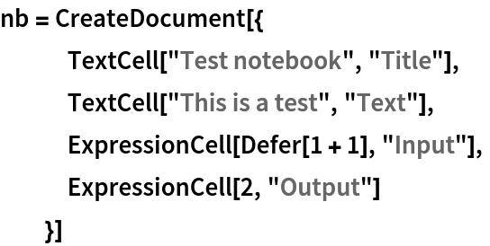 nb = CreateDocument[{
   TextCell["Test notebook", "Title"],
   TextCell["This is a test", "Text"],
   ExpressionCell[Defer[1 + 1], "Input"],
   ExpressionCell[2, "Output"]
   }]