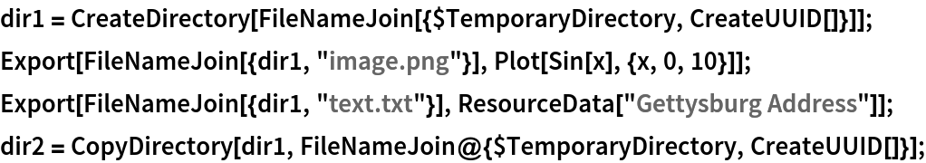 dir1 = CreateDirectory[
   FileNameJoin[{$TemporaryDirectory, CreateUUID[]}]];
Export[FileNameJoin[{dir1, "image.png"}], Plot[Sin[x], {x, 0, 10}]];
Export[FileNameJoin[{dir1, "text.txt"}], ResourceData["Gettysburg Address"]];
dir2 = CopyDirectory[dir1, FileNameJoin@{$TemporaryDirectory, CreateUUID[]}];