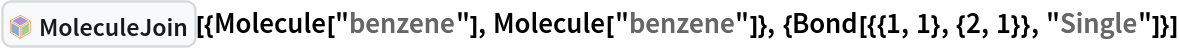 InterpretationBox[FrameBox[TagBox[TooltipBox[PaneBox[GridBox[List[List[GraphicsBox[List[Thickness[0.0025`], List[FaceForm[List[RGBColor[0.9607843137254902`, 0.5058823529411764`, 0.19607843137254902`], Opacity[1.`]]], FilledCurveBox[List[List[List[0, 2, 0], List[0, 1, 0], List[0, 1, 0], List[0, 1, 0], List[0, 1, 0]], List[List[0, 2, 0], List[0, 1, 0], List[0, 1, 0], List[0, 1, 0], List[0, 1, 0]], List[List[0, 2, 0], List[0, 1, 0], List[0, 1, 0], List[0, 1, 0], List[0, 1, 0], List[0, 1, 0]], List[List[0, 2, 0], List[1, 3, 3], List[0, 1, 0], List[1, 3, 3], List[0, 1, 0], List[1, 3, 3], List[0, 1, 0], List[1, 3, 3], List[1, 3, 3], List[0, 1, 0], List[1, 3, 3], List[0, 1, 0], List[1, 3, 3]]], List[List[List[205.`, 22.863691329956055`], List[205.`, 212.31669425964355`], List[246.01799774169922`, 235.99870109558105`], List[369.0710144042969`, 307.0436840057373`], List[369.0710144042969`, 117.59068870544434`], List[205.`, 22.863691329956055`]], List[List[30.928985595703125`, 307.0436840057373`], List[153.98200225830078`, 235.99870109558105`], List[195.`, 212.31669425964355`], List[195.`, 22.863691329956055`], List[30.928985595703125`, 117.59068870544434`], List[30.928985595703125`, 307.0436840057373`]], List[List[200.`, 410.42970085144043`], List[364.0710144042969`, 315.7036876678467`], List[241.01799774169922`, 244.65868949890137`], List[200.`, 220.97669792175293`], List[158.98200225830078`, 244.65868949890137`], List[35.928985595703125`, 315.7036876678467`], List[200.`, 410.42970085144043`]], List[List[376.5710144042969`, 320.03370475769043`], List[202.5`, 420.53370475769043`], List[200.95300006866455`, 421.42667961120605`], List[199.04699993133545`, 421.42667961120605`], List[197.5`, 420.53370475769043`], List[23.428985595703125`, 320.03370475769043`], List[21.882003784179688`, 319.1406993865967`], List[20.928985595703125`, 317.4896984100342`], List[20.928985595703125`, 315.7036876678467`], List[20.928985595703125`, 114.70369529724121`], List[20.928985595703125`, 112.91769218444824`], List[21.882003784179688`, 111.26669120788574`], List[23.428985595703125`, 110.37369346618652`], List[197.5`, 9.87369155883789`], List[198.27300024032593`, 9.426692008972168`], List[199.13700008392334`, 9.203690528869629`], List[200.`, 9.203690528869629`], List[200.86299991607666`, 9.203690528869629`], List[201.72699999809265`, 9.426692008972168`], List[202.5`, 9.87369155883789`], List[376.5710144042969`, 110.37369346618652`], List[378.1179962158203`, 111.26669120788574`], List[379.0710144042969`, 112.91769218444824`], List[379.0710144042969`, 114.70369529724121`], List[379.0710144042969`, 315.7036876678467`], List[379.0710144042969`, 317.4896984100342`], List[378.1179962158203`, 319.1406993865967`], List[376.5710144042969`, 320.03370475769043`]]]]], List[FaceForm[List[RGBColor[0.5529411764705883`, 0.6745098039215687`, 0.8117647058823529`], Opacity[1.`]]], FilledCurveBox[List[List[List[0, 2, 0], List[0, 1, 0], List[0, 1, 0], List[0, 1, 0]]], List[List[List[44.92900085449219`, 282.59088134765625`], List[181.00001525878906`, 204.0298843383789`], List[181.00001525878906`, 46.90887451171875`], List[44.92900085449219`, 125.46986389160156`], List[44.92900085449219`, 282.59088134765625`]]]]], List[FaceForm[List[RGBColor[0.6627450980392157`, 0.803921568627451`, 0.5686274509803921`], Opacity[1.`]]], FilledCurveBox[List[List[List[0, 2, 0], List[0, 1, 0], List[0, 1, 0], List[0, 1, 0]]], List[List[List[355.0710144042969`, 282.59088134765625`], List[355.0710144042969`, 125.46986389160156`], List[219.`, 46.90887451171875`], List[219.`, 204.0298843383789`], List[355.0710144042969`, 282.59088134765625`]]]]], List[FaceForm[List[RGBColor[0.6901960784313725`, 0.5882352941176471`, 0.8117647058823529`], Opacity[1.`]]], FilledCurveBox[List[List[List[0, 2, 0], List[0, 1, 0], List[0, 1, 0], List[0, 1, 0]]], List[List[List[200.`, 394.0606994628906`], List[336.0710144042969`, 315.4997024536133`], List[200.`, 236.93968200683594`], List[63.928985595703125`, 315.4997024536133`], List[200.`, 394.0606994628906`]]]]]], List[Rule[BaselinePosition, Scaled[0.15`]], Rule[ImageSize, 10], Rule[ImageSize, 15]]], StyleBox[RowBox[List["MoleculeJoin", " "]], Rule[ShowAutoStyles, False], Rule[ShowStringCharacters, False], Rule[FontSize, Times[0.9`, Inherited]], Rule[FontColor, GrayLevel[0.1`]]]]], Rule[GridBoxSpacings, List[Rule["Columns", List[List[0.25`]]]]]], Rule[Alignment, List[Left, Baseline]], Rule[BaselinePosition, Baseline], Rule[FrameMargins, List[List[3, 0], List[0, 0]]], Rule[BaseStyle, List[Rule[LineSpacing, List[0, 0]], Rule[LineBreakWithin, False]]]], RowBox[List["PacletSymbol", "[", RowBox[List["\"WolframChemistry/ChemistryFunctions\"", ",", "\"WolframChemistry`ChemistryFunctions`MoleculeJoin\""]], "]"]], Rule[TooltipStyle, List[Rule[ShowAutoStyles, True], Rule[ShowStringCharacters, True]]]], Function[Annotation[Slot[1], Style[Defer[PacletSymbol["WolframChemistry/ChemistryFunctions", "WolframChemistry`ChemistryFunctions`MoleculeJoin"]], Rule[ShowStringCharacters, True]], "Tooltip"]]], Rule[Background, RGBColor[0.968`, 0.976`, 0.984`]], Rule[BaselinePosition, Baseline], Rule[DefaultBaseStyle, List[]], Rule[FrameMargins, List[List[0, 0], List[1, 1]]], Rule[FrameStyle, RGBColor[0.831`, 0.847`, 0.85`]], Rule[RoundingRadius, 4]], PacletSymbol["WolframChemistry/ChemistryFunctions", "WolframChemistry`ChemistryFunctions`MoleculeJoin"], Rule[Selectable, False], Rule[SelectWithContents, True], Rule[BoxID, "PacletSymbolBox"]][{Molecule["benzene"], Molecule["benzene"]}, {Bond[{{1, 1}, {2, 1}}, "Single"]}]