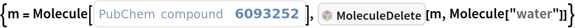 {m = Molecule[
   ExternalIdentifier["PubChemCompoundID", "6093252"]], InterpretationBox[FrameBox[TagBox[TooltipBox[PaneBox[GridBox[List[List[GraphicsBox[List[Thickness[0.0025`], List[FaceForm[List[RGBColor[0.9607843137254902`, 0.5058823529411764`, 0.19607843137254902`], Opacity[1.`]]], FilledCurveBox[List[List[List[0, 2, 0], List[0, 1, 0], List[0, 1, 0], List[0, 1, 0], List[0, 1, 0]], List[List[0, 2, 0], List[0, 1, 0], List[0, 1, 0], List[0, 1, 0], List[0, 1, 0]], List[List[0, 2, 0], List[0, 1, 0], List[0, 1, 0], List[0, 1, 0], List[0, 1, 0], List[0, 1, 0]], List[List[0, 2, 0], List[1, 3, 3], List[0, 1, 0], List[1, 3, 3], List[0, 1, 0], List[1, 3, 3], List[0, 1, 0], List[1, 3, 3], List[1, 3, 3], List[0, 1, 0], List[1, 3, 3], List[0, 1, 0], List[1, 3, 3]]], List[List[List[205.`, 22.863691329956055`], List[205.`, 212.31669425964355`], List[246.01799774169922`, 235.99870109558105`], List[369.0710144042969`, 307.0436840057373`], List[369.0710144042969`, 117.59068870544434`], List[205.`, 22.863691329956055`]], List[List[30.928985595703125`, 307.0436840057373`], List[153.98200225830078`, 235.99870109558105`], List[195.`, 212.31669425964355`], List[195.`, 22.863691329956055`], List[30.928985595703125`, 117.59068870544434`], List[30.928985595703125`, 307.0436840057373`]], List[List[200.`, 410.42970085144043`], List[364.0710144042969`, 315.7036876678467`], List[241.01799774169922`, 244.65868949890137`], List[200.`, 220.97669792175293`], List[158.98200225830078`, 244.65868949890137`], List[35.928985595703125`, 315.7036876678467`], List[200.`, 410.42970085144043`]], List[List[376.5710144042969`, 320.03370475769043`], List[202.5`, 420.53370475769043`], List[200.95300006866455`, 421.42667961120605`], List[199.04699993133545`, 421.42667961120605`], List[197.5`, 420.53370475769043`], List[23.428985595703125`, 320.03370475769043`], List[21.882003784179688`, 319.1406993865967`], List[20.928985595703125`, 317.4896984100342`], List[20.928985595703125`, 315.7036876678467`], List[20.928985595703125`, 114.70369529724121`], List[20.928985595703125`, 112.91769218444824`], List[21.882003784179688`, 111.26669120788574`], List[23.428985595703125`, 110.37369346618652`], List[197.5`, 9.87369155883789`], List[198.27300024032593`, 9.426692008972168`], List[199.13700008392334`, 9.203690528869629`], List[200.`, 9.203690528869629`], List[200.86299991607666`, 9.203690528869629`], List[201.72699999809265`, 9.426692008972168`], List[202.5`, 9.87369155883789`], List[376.5710144042969`, 110.37369346618652`], List[378.1179962158203`, 111.26669120788574`], List[379.0710144042969`, 112.91769218444824`], List[379.0710144042969`, 114.70369529724121`], List[379.0710144042969`, 315.7036876678467`], List[379.0710144042969`, 317.4896984100342`], List[378.1179962158203`, 319.1406993865967`], List[376.5710144042969`, 320.03370475769043`]]]]], List[FaceForm[List[RGBColor[0.5529411764705883`, 0.6745098039215687`, 0.8117647058823529`], Opacity[1.`]]], FilledCurveBox[List[List[List[0, 2, 0], List[0, 1, 0], List[0, 1, 0], List[0, 1, 0]]], List[List[List[44.92900085449219`, 282.59088134765625`], List[181.00001525878906`, 204.0298843383789`], List[181.00001525878906`, 46.90887451171875`], List[44.92900085449219`, 125.46986389160156`], List[44.92900085449219`, 282.59088134765625`]]]]], List[FaceForm[List[RGBColor[0.6627450980392157`, 0.803921568627451`, 0.5686274509803921`], Opacity[1.`]]], FilledCurveBox[List[List[List[0, 2, 0], List[0, 1, 0], List[0, 1, 0], List[0, 1, 0]]], List[List[List[355.0710144042969`, 282.59088134765625`], List[355.0710144042969`, 125.46986389160156`], List[219.`, 46.90887451171875`], List[219.`, 204.0298843383789`], List[355.0710144042969`, 282.59088134765625`]]]]], List[FaceForm[List[RGBColor[0.6901960784313725`, 0.5882352941176471`, 0.8117647058823529`], Opacity[1.`]]], FilledCurveBox[List[List[List[0, 2, 0], List[0, 1, 0], List[0, 1, 0], List[0, 1, 0]]], List[List[List[200.`, 394.0606994628906`], List[336.0710144042969`, 315.4997024536133`], List[200.`, 236.93968200683594`], List[63.928985595703125`, 315.4997024536133`], List[200.`, 394.0606994628906`]]]]]], List[Rule[BaselinePosition, Scaled[0.15`]], Rule[ImageSize, 10], Rule[ImageSize, 15]]], StyleBox[RowBox[List["MoleculeDelete", " "]], Rule[ShowAutoStyles, False], Rule[ShowStringCharacters, False], Rule[FontSize, Times[0.9`, Inherited]], Rule[FontColor, GrayLevel[0.1`]]]]], Rule[GridBoxSpacings, List[Rule["Columns", List[List[0.25`]]]]]], Rule[Alignment, List[Left, Baseline]], Rule[BaselinePosition, Baseline], Rule[FrameMargins, List[List[3, 0], List[0, 0]]], Rule[BaseStyle, List[Rule[LineSpacing, List[0, 0]], Rule[LineBreakWithin, False]]]], RowBox[List["PacletSymbol", "[", RowBox[List["\"WolframChemistry/ChemistryFunctions\"", ",", "\"WolframChemistry`ChemistryFunctions`MoleculeDelete\""]], "]"]], Rule[TooltipStyle, List[Rule[ShowAutoStyles, True], Rule[ShowStringCharacters, True]]]], Function[Annotation[Slot[1], Style[Defer[PacletSymbol["WolframChemistry/ChemistryFunctions", "WolframChemistry`ChemistryFunctions`MoleculeDelete"]], Rule[ShowStringCharacters, True]], "Tooltip"]]], Rule[Background, RGBColor[0.968`, 0.976`, 0.984`]], Rule[BaselinePosition, Baseline], Rule[DefaultBaseStyle, List[]], Rule[FrameMargins, List[List[0, 0], List[1, 1]]], Rule[FrameStyle, RGBColor[0.831`, 0.847`, 0.85`]], Rule[RoundingRadius, 4]], PacletSymbol["WolframChemistry/ChemistryFunctions", "WolframChemistry`ChemistryFunctions`MoleculeDelete"], Rule[Selectable, False], Rule[SelectWithContents, True], Rule[BoxID, "PacletSymbolBox"]][m, Molecule["water"]]}