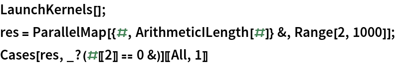 LaunchKernels[];
res = ParallelMap[{#, ArithmeticILength[#]} &, Range[2, 1000]];
Cases[res, _?(#[[2]] == 0 &)][[All, 1]]