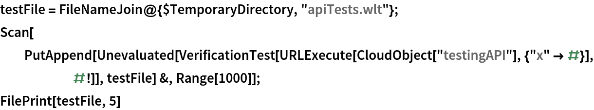 testFile = FileNameJoin@{$TemporaryDirectory, "apiTests.wlt"};
Scan[PutAppend[
    Unevaluated[
     VerificationTest[
      URLExecute[CloudObject["testingAPI"], {"x" -> #}], #!]], testFile] &, Range[1000]];
FilePrint[testFile, 5]