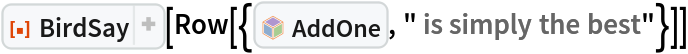 ResourceFunction["BirdSay"][
 Row[{InterpretationBox[FrameBox[TagBox[TooltipBox[PaneBox[GridBox[List[List[GraphicsBox[List[Thickness[0.0025`], List[FaceForm[List[RGBColor[0.9607843137254902`, 0.5058823529411764`, 0.19607843137254902`], Opacity[1.`]]], FilledCurveBox[List[List[List[0, 2, 0], List[0, 1, 0], List[0, 1, 0], List[0, 1, 0], List[0, 1, 0]], List[List[0, 2, 0], List[0, 1, 0], List[0, 1, 0], List[0, 1, 0], List[0, 1, 0]], List[List[0, 2, 0], List[0, 1, 0], List[0, 1, 0], List[0, 1, 0], List[0, 1, 0], List[0, 1, 0]], List[List[0, 2, 0], List[1, 3, 3], List[0, 1, 0], List[1, 3, 3], List[0, 1, 0], List[1, 3, 3], List[0, 1, 0], List[1, 3, 3], List[1, 3, 3], List[0, 1, 0], List[1, 3, 3], List[0, 1, 0], List[1, 3, 3]]], List[List[List[205.`, 22.863691329956055`], List[205.`, 212.31669425964355`], List[246.01799774169922`, 235.99870109558105`], List[369.0710144042969`, 307.0436840057373`], List[369.0710144042969`, 117.59068870544434`], List[205.`, 22.863691329956055`]], List[List[30.928985595703125`, 307.0436840057373`], List[153.98200225830078`, 235.99870109558105`], List[195.`, 212.31669425964355`], List[195.`, 22.863691329956055`], List[30.928985595703125`, 117.59068870544434`], List[30.928985595703125`, 307.0436840057373`]], List[List[200.`, 410.42970085144043`], List[364.0710144042969`, 315.7036876678467`], List[241.01799774169922`, 244.65868949890137`], List[200.`, 220.97669792175293`], List[158.98200225830078`, 244.65868949890137`], List[35.928985595703125`, 315.7036876678467`], List[200.`, 410.42970085144043`]], List[List[376.5710144042969`, 320.03370475769043`], List[202.5`, 420.53370475769043`], List[200.95300006866455`, 421.42667961120605`], List[199.04699993133545`, 421.42667961120605`], List[197.5`, 420.53370475769043`], List[23.428985595703125`, 320.03370475769043`], List[21.882003784179688`, 319.1406993865967`], List[20.928985595703125`, 317.4896984100342`], List[20.928985595703125`, 315.7036876678467`], List[20.928985595703125`, 114.70369529724121`], List[20.928985595703125`, 112.91769218444824`], List[21.882003784179688`, 111.26669120788574`], List[23.428985595703125`, 110.37369346618652`], List[197.5`, 9.87369155883789`], List[198.27300024032593`, 9.426692008972168`], List[199.13700008392334`, 9.203690528869629`], List[200.`, 9.203690528869629`], List[200.86299991607666`, 9.203690528869629`], List[201.72699999809265`, 9.426692008972168`], List[202.5`, 9.87369155883789`], List[376.5710144042969`, 110.37369346618652`], List[378.1179962158203`, 111.26669120788574`], List[379.0710144042969`, 112.91769218444824`], List[379.0710144042969`, 114.70369529724121`], List[379.0710144042969`, 315.7036876678467`], List[379.0710144042969`, 317.4896984100342`], List[378.1179962158203`, 319.1406993865967`], List[376.5710144042969`, 320.03370475769043`]]]]], List[FaceForm[List[RGBColor[0.5529411764705883`, 0.6745098039215687`, 0.8117647058823529`], Opacity[1.`]]], FilledCurveBox[List[List[List[0, 2, 0], List[0, 1, 0], List[0, 1, 0], List[0, 1, 0]]], List[List[List[44.92900085449219`, 282.59088134765625`], List[181.00001525878906`, 204.0298843383789`], List[181.00001525878906`, 46.90887451171875`], List[44.92900085449219`, 125.46986389160156`], List[44.92900085449219`, 282.59088134765625`]]]]], List[FaceForm[List[RGBColor[0.6627450980392157`, 0.803921568627451`, 0.5686274509803921`], Opacity[1.`]]], FilledCurveBox[List[List[List[0, 2, 0], List[0, 1, 0], List[0, 1, 0], List[0, 1, 0]]], List[List[List[355.0710144042969`, 282.59088134765625`], List[355.0710144042969`, 125.46986389160156`], List[219.`, 46.90887451171875`], List[219.`, 204.0298843383789`], List[355.0710144042969`, 282.59088134765625`]]]]], List[FaceForm[List[RGBColor[0.6901960784313725`, 0.5882352941176471`, 0.8117647058823529`], Opacity[1.`]]], FilledCurveBox[List[List[List[0, 2, 0], List[0, 1, 0], List[0, 1, 0], List[0, 1, 0]]], List[List[List[200.`, 394.0606994628906`], List[336.0710144042969`, 315.4997024536133`], List[200.`, 236.93968200683594`], List[63.928985595703125`, 315.4997024536133`], List[200.`, 394.0606994628906`]]]]]], List[Rule[BaselinePosition, Scaled[0.15`]], Rule[ImageSize, 10], Rule[ImageSize, 15]]], StyleBox[RowBox[List["AddOne", " "]], Rule[ShowAutoStyles, False], Rule[ShowStringCharacters, False], Rule[FontSize, Times[0.9`, Inherited]], Rule[FontColor, GrayLevel[0.1`]]]]], Rule[GridBoxSpacings, List[Rule["Columns", List[List[0.25`]]]]]], Rule[Alignment, List[Left, Baseline]], Rule[BaselinePosition, Baseline], Rule[FrameMargins, List[List[3, 0], List[0, 0]]], Rule[BaseStyle, List[Rule[LineSpacing, List[0, 0]], Rule[LineBreakWithin, False]]]], RowBox[List["PacletSymbol", "[", RowBox[List["\"SamplePublisher/SamplePaclet\"", ",", "\"SamplePublisher`SamplePaclet`AddOne\""]], "]"]], Rule[TooltipStyle, List[Rule[ShowAutoStyles, True], Rule[ShowStringCharacters, True]]]], Function[Annotation[Slot[1], Style[Defer[PacletSymbol["SamplePublisher/SamplePaclet", "SamplePublisher`SamplePaclet`AddOne"]], Rule[ShowStringCharacters, True]], "Tooltip"]]], Rule[Background, RGBColor[0.968`, 0.976`, 0.984`]], Rule[BaselinePosition, Baseline], Rule[DefaultBaseStyle, List[]], Rule[FrameMargins, List[List[0, 0], List[1, 1]]], Rule[FrameStyle, RGBColor[0.831`, 0.847`, 0.85`]], Rule[RoundingRadius, 4]], PacletSymbol["SamplePublisher/SamplePaclet", "SamplePublisher`SamplePaclet`AddOne"], Rule[Selectable, False], Rule[SelectWithContents, True], Rule[BoxID, "PacletSymbolBox"]], " is simply the best"}]]