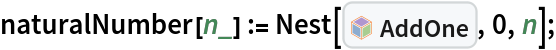 naturalNumber[n_] := Nest[InterpretationBox[FrameBox[TagBox[TooltipBox[PaneBox[GridBox[List[List[GraphicsBox[List[Thickness[0.0025`], List[FaceForm[List[RGBColor[0.9607843137254902`, 0.5058823529411764`, 0.19607843137254902`], Opacity[1.`]]], FilledCurveBox[List[List[List[0, 2, 0], List[0, 1, 0], List[0, 1, 0], List[0, 1, 0], List[0, 1, 0]], List[List[0, 2, 0], List[0, 1, 0], List[0, 1, 0], List[0, 1, 0], List[0, 1, 0]], List[List[0, 2, 0], List[0, 1, 0], List[0, 1, 0], List[0, 1, 0], List[0, 1, 0], List[0, 1, 0]], List[List[0, 2, 0], List[1, 3, 3], List[0, 1, 0], List[1, 3, 3], List[0, 1, 0], List[1, 3, 3], List[0, 1, 0], List[1, 3, 3], List[1, 3, 3], List[0, 1, 0], List[1, 3, 3], List[0, 1, 0], List[1, 3, 3]]], List[List[List[205.`, 22.863691329956055`], List[205.`, 212.31669425964355`], List[246.01799774169922`, 235.99870109558105`], List[369.0710144042969`, 307.0436840057373`], List[369.0710144042969`, 117.59068870544434`], List[205.`, 22.863691329956055`]], List[List[30.928985595703125`, 307.0436840057373`], List[153.98200225830078`, 235.99870109558105`], List[195.`, 212.31669425964355`], List[195.`, 22.863691329956055`], List[30.928985595703125`, 117.59068870544434`], List[30.928985595703125`, 307.0436840057373`]], List[List[200.`, 410.42970085144043`], List[364.0710144042969`, 315.7036876678467`], List[241.01799774169922`, 244.65868949890137`], List[200.`, 220.97669792175293`], List[158.98200225830078`, 244.65868949890137`], List[35.928985595703125`, 315.7036876678467`], List[200.`, 410.42970085144043`]], List[List[376.5710144042969`, 320.03370475769043`], List[202.5`, 420.53370475769043`], List[200.95300006866455`, 421.42667961120605`], List[199.04699993133545`, 421.42667961120605`], List[197.5`, 420.53370475769043`], List[23.428985595703125`, 320.03370475769043`], List[21.882003784179688`, 319.1406993865967`], List[20.928985595703125`, 317.4896984100342`], List[20.928985595703125`, 315.7036876678467`], List[20.928985595703125`, 114.70369529724121`], List[20.928985595703125`, 112.91769218444824`], List[21.882003784179688`, 111.26669120788574`], List[23.428985595703125`, 110.37369346618652`], List[197.5`, 9.87369155883789`], List[198.27300024032593`, 9.426692008972168`], List[199.13700008392334`, 9.203690528869629`], List[200.`, 9.203690528869629`], List[200.86299991607666`, 9.203690528869629`], List[201.72699999809265`, 9.426692008972168`], List[202.5`, 9.87369155883789`], List[376.5710144042969`, 110.37369346618652`], List[378.1179962158203`, 111.26669120788574`], List[379.0710144042969`, 112.91769218444824`], List[379.0710144042969`, 114.70369529724121`], List[379.0710144042969`, 315.7036876678467`], List[379.0710144042969`, 317.4896984100342`], List[378.1179962158203`, 319.1406993865967`], List[376.5710144042969`, 320.03370475769043`]]]]], List[FaceForm[List[RGBColor[0.5529411764705883`, 0.6745098039215687`, 0.8117647058823529`], Opacity[1.`]]], FilledCurveBox[List[List[List[0, 2, 0], List[0, 1, 0], List[0, 1, 0], List[0, 1, 0]]], List[List[List[44.92900085449219`, 282.59088134765625`], List[181.00001525878906`, 204.0298843383789`], List[181.00001525878906`, 46.90887451171875`], List[44.92900085449219`, 125.46986389160156`], List[44.92900085449219`, 282.59088134765625`]]]]], List[FaceForm[List[RGBColor[0.6627450980392157`, 0.803921568627451`, 0.5686274509803921`], Opacity[1.`]]], FilledCurveBox[List[List[List[0, 2, 0], List[0, 1, 0], List[0, 1, 0], List[0, 1, 0]]], List[List[List[355.0710144042969`, 282.59088134765625`], List[355.0710144042969`, 125.46986389160156`], List[219.`, 46.90887451171875`], List[219.`, 204.0298843383789`], List[355.0710144042969`, 282.59088134765625`]]]]], List[FaceForm[List[RGBColor[0.6901960784313725`, 0.5882352941176471`, 0.8117647058823529`], Opacity[1.`]]], FilledCurveBox[List[List[List[0, 2, 0], List[0, 1, 0], List[0, 1, 0], List[0, 1, 0]]], List[List[List[200.`, 394.0606994628906`], List[336.0710144042969`, 315.4997024536133`], List[200.`, 236.93968200683594`], List[63.928985595703125`, 315.4997024536133`], List[200.`, 394.0606994628906`]]]]]], List[Rule[BaselinePosition, Scaled[0.15`]], Rule[ImageSize, 10], Rule[ImageSize, 15]]], StyleBox[RowBox[List["AddOne", " "]], Rule[ShowAutoStyles, False], Rule[ShowStringCharacters, False], Rule[FontSize, Times[0.9`, Inherited]], Rule[FontColor, GrayLevel[0.1`]]]]], Rule[GridBoxSpacings, List[Rule["Columns", List[List[0.25`]]]]]], Rule[Alignment, List[Left, Baseline]], Rule[BaselinePosition, Baseline], Rule[FrameMargins, List[List[3, 0], List[0, 0]]], Rule[BaseStyle, List[Rule[LineSpacing, List[0, 0]], Rule[LineBreakWithin, False]]]], RowBox[List["PacletSymbol", "[", RowBox[List["\"SamplePublisher/SamplePaclet\"", ",", "\"SamplePublisher`SamplePaclet`AddOne\""]], "]"]], Rule[TooltipStyle, List[Rule[ShowAutoStyles, True], Rule[ShowStringCharacters, True]]]], Function[Annotation[Slot[1], Style[Defer[PacletSymbol["SamplePublisher/SamplePaclet", "SamplePublisher`SamplePaclet`AddOne"]], Rule[ShowStringCharacters, True]], "Tooltip"]]], Rule[Background, RGBColor[0.968`, 0.976`, 0.984`]], Rule[BaselinePosition, Baseline], Rule[DefaultBaseStyle, List[]], Rule[FrameMargins, List[List[0, 0], List[1, 1]]], Rule[FrameStyle, RGBColor[0.831`, 0.847`, 0.85`]], Rule[RoundingRadius, 4]], PacletSymbol["SamplePublisher/SamplePaclet", "SamplePublisher`SamplePaclet`AddOne"], Rule[Selectable, False], Rule[SelectWithContents, True], Rule[BoxID, "PacletSymbolBox"]], 0, n];