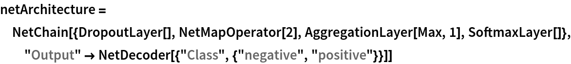 netArchitecture = NetChain[{DropoutLayer[], NetMapOperator[2], AggregationLayer[Max, 1], SoftmaxLayer[]}, "Output" -> NetDecoder[{"Class", {"negative", "positive"}}]]