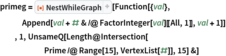 primeg = ResourceFunction["NestWhileGraph"][Function[{val},
   Append[val + # & /@ FactorInteger[val][[All, 1]], val + 1]]
  , 1, UnsameQ[Length@Intersection[
      Prime /@ Range[15], VertexList[#]], 15] &]