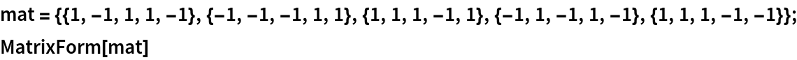 mat = {{1, -1, 1, 1, -1}, {-1, -1, -1, 1, 1}, {1, 1, 1, -1, 1}, {-1, 1, -1, 1, -1}, {1, 1, 1, -1, -1}};
MatrixForm[mat]