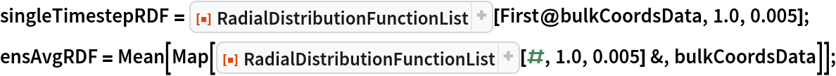 singleTimestepRDF = ResourceFunction["RadialDistributionFunctionList"][
   First@bulkCoordsData, 1.0, 0.005];
ensAvgRDF = Mean[Map[
    ResourceFunction["RadialDistributionFunctionList"][#, 1.0, 0.005] &, bulkCoordsData]];