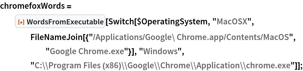 chromefoxWords = ResourceFunction["WordsFromExecutable"][
   Switch[$OperatingSystem, "MacOSX", FileNameJoin[{"/Applications/Google\ Chrome.app/Contents/MacOS", "Google Chrome.exe"}], "Windows", "C:\\Program Files \
(x86)\\Google\\Chrome\\Application\\chrome.exe"]];