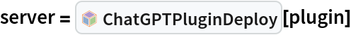 server = InterpretationBox[FrameBox[TagBox[TooltipBox[PaneBox[GridBox[List[List[GraphicsBox[List[Thickness[0.0025`], List[FaceForm[List[RGBColor[0.9607843137254902`, 0.5058823529411764`, 0.19607843137254902`], Opacity[1.`]]], FilledCurveBox[List[List[List[0, 2, 0], List[0, 1, 0], List[0, 1, 0], List[0, 1, 0], List[0, 1, 0]], List[List[0, 2, 0], List[0, 1, 0], List[0, 1, 0], List[0, 1, 0], List[0, 1, 0]], List[List[0, 2, 0], List[0, 1, 0], List[0, 1, 0], List[0, 1, 0], List[0, 1, 0], List[0, 1, 0]], List[List[0, 2, 0], List[1, 3, 3], List[0, 1, 0], List[1, 3, 3], List[0, 1, 0], List[1, 3, 3], List[0, 1, 0], List[1, 3, 3], List[1, 3, 3], List[0, 1, 0], List[1, 3, 3], List[0, 1, 0], List[1, 3, 3]]], List[List[List[205.`, 22.863691329956055`], List[205.`, 212.31669425964355`], List[246.01799774169922`, 235.99870109558105`], List[369.0710144042969`, 307.0436840057373`], List[369.0710144042969`, 117.59068870544434`], List[205.`, 22.863691329956055`]], List[List[30.928985595703125`, 307.0436840057373`], List[153.98200225830078`, 235.99870109558105`], List[195.`, 212.31669425964355`], List[195.`, 22.863691329956055`], List[30.928985595703125`, 117.59068870544434`], List[30.928985595703125`, 307.0436840057373`]], List[List[200.`, 410.42970085144043`], List[364.0710144042969`, 315.7036876678467`], List[241.01799774169922`, 244.65868949890137`], List[200.`, 220.97669792175293`], List[158.98200225830078`, 244.65868949890137`], List[35.928985595703125`, 315.7036876678467`], List[200.`, 410.42970085144043`]], List[List[376.5710144042969`, 320.03370475769043`], List[202.5`, 420.53370475769043`], List[200.95300006866455`, 421.42667961120605`], List[199.04699993133545`, 421.42667961120605`], List[197.5`, 420.53370475769043`], List[23.428985595703125`, 320.03370475769043`], List[21.882003784179688`, 319.1406993865967`], List[20.928985595703125`, 317.4896984100342`], List[20.928985595703125`, 315.7036876678467`], List[20.928985595703125`, 114.70369529724121`], List[20.928985595703125`, 112.91769218444824`], List[21.882003784179688`, 111.26669120788574`], List[23.428985595703125`, 110.37369346618652`], List[197.5`, 9.87369155883789`], List[198.27300024032593`, 9.426692008972168`], List[199.13700008392334`, 9.203690528869629`], List[200.`, 9.203690528869629`], List[200.86299991607666`, 9.203690528869629`], List[201.72699999809265`, 9.426692008972168`], List[202.5`, 9.87369155883789`], List[376.5710144042969`, 110.37369346618652`], List[378.1179962158203`, 111.26669120788574`], List[379.0710144042969`, 112.91769218444824`], List[379.0710144042969`, 114.70369529724121`], List[379.0710144042969`, 315.7036876678467`], List[379.0710144042969`, 317.4896984100342`], List[378.1179962158203`, 319.1406993865967`], List[376.5710144042969`, 320.03370475769043`]]]]], List[FaceForm[List[RGBColor[0.5529411764705883`, 0.6745098039215687`, 0.8117647058823529`], Opacity[1.`]]], FilledCurveBox[List[List[List[0, 2, 0], List[0, 1, 0], List[0, 1, 0], List[0, 1, 0]]], List[List[List[44.92900085449219`, 282.59088134765625`], List[181.00001525878906`, 204.0298843383789`], List[181.00001525878906`, 46.90887451171875`], List[44.92900085449219`, 125.46986389160156`], List[44.92900085449219`, 282.59088134765625`]]]]], List[FaceForm[List[RGBColor[0.6627450980392157`, 0.803921568627451`, 0.5686274509803921`], Opacity[1.`]]], FilledCurveBox[List[List[List[0, 2, 0], List[0, 1, 0], List[0, 1, 0], List[0, 1, 0]]], List[List[List[355.0710144042969`, 282.59088134765625`], List[355.0710144042969`, 125.46986389160156`], List[219.`, 46.90887451171875`], List[219.`, 204.0298843383789`], List[355.0710144042969`, 282.59088134765625`]]]]], List[FaceForm[List[RGBColor[0.6901960784313725`, 0.5882352941176471`, 0.8117647058823529`], Opacity[1.`]]], FilledCurveBox[List[List[List[0, 2, 0], List[0, 1, 0], List[0, 1, 0], List[0, 1, 0]]], List[List[List[200.`, 394.0606994628906`], List[336.0710144042969`, 315.4997024536133`], List[200.`, 236.93968200683594`], List[63.928985595703125`, 315.4997024536133`], List[200.`, 394.0606994628906`]]]]]], List[Rule[BaselinePosition, Scaled[0.15`]], Rule[ImageSize, 10], Rule[ImageSize, 15]]], StyleBox[RowBox[List["ChatGPTPluginDeploy", " "]], Rule[ShowAutoStyles, False], Rule[ShowStringCharacters, False], Rule[FontSize, Times[0.9`, Inherited]], Rule[FontColor, GrayLevel[0.1`]]]]], Rule[GridBoxSpacings, List[Rule["Columns", List[List[0.25`]]]]]], Rule[Alignment, List[Left, Baseline]], Rule[BaselinePosition, Baseline], Rule[FrameMargins, List[List[3, 0], List[0, 0]]], Rule[BaseStyle, List[Rule[LineSpacing, List[0, 0]], Rule[LineBreakWithin, False]]]], RowBox[List["PacletSymbol", "[", RowBox[List["\"ChristopherWolfram/ChatGPTPlugins\"", ",", "\"ChristopherWolfram`ChatGPTPlugins`ChatGPTPluginDeploy\""]], "]"]], Rule[TooltipStyle, List[Rule[ShowAutoStyles, True], Rule[ShowStringCharacters, True]]]], Function[Annotation[Slot[1], Style[Defer[PacletSymbol["ChristopherWolfram/ChatGPTPlugins", "ChristopherWolfram`ChatGPTPlugins`ChatGPTPluginDeploy"]], Rule[ShowStringCharacters, True]], "Tooltip"]]], Rule[Background, RGBColor[0.968`, 0.976`, 0.984`]], Rule[BaselinePosition, Baseline], Rule[DefaultBaseStyle, List[]], Rule[FrameMargins, List[List[0, 0], List[1, 1]]], Rule[FrameStyle, RGBColor[0.831`, 0.847`, 0.85`]], Rule[RoundingRadius, 4]], PacletSymbol["ChristopherWolfram/ChatGPTPlugins", "ChristopherWolfram`ChatGPTPlugins`ChatGPTPluginDeploy"], Rule[Selectable, False], Rule[SelectWithContents, True], Rule[BoxID, "PacletSymbolBox"]][plugin]
