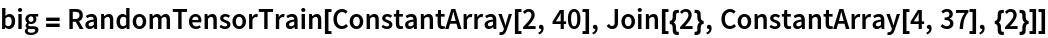 big = RandomTensorTrain[ConstantArray[2, 40], Join[{2}, ConstantArray[4, 37], {2}]]