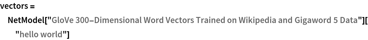 vectors = NetModel["GloVe 300-Dimensional Word Vectors Trained on Wikipedia \
and Gigaword 5 Data"]["hello world"]