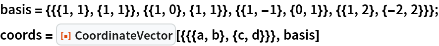 basis = {{{1, 1}, {1, 1}}, {{1, 0}, {1, 1}}, {{1, -1}, {0, 1}}, {{1, 2}, {-2, 2}}};
coords = ResourceFunction["CoordinateVector"][{{{a, b}, {c, d}}}, basis]