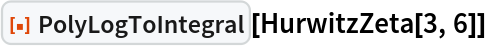 ResourceFunction["PolyLogToIntegral"][HurwitzZeta[3, 6]]