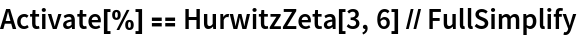 Activate[%] == HurwitzZeta[3, 6] // FullSimplify