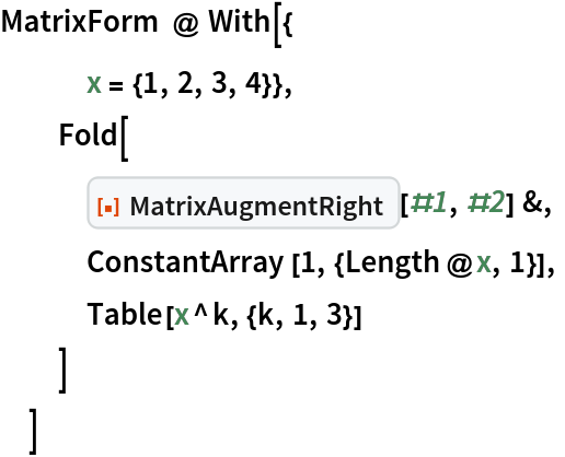 MatrixForm @ With[{
   x = {1, 2, 3, 4}},
  Fold[
   ResourceFunction["MatrixAugmentRight"][#1, #2] &,
   ConstantArray[1, {Length@x, 1}],
   Table[x^k, {k, 1, 3}]
   ]
  ]