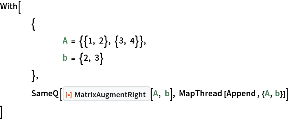 With[
 	{
  		A = {{1, 2}, {3, 4}},
  		b = {2, 3}
  	},
 	SameQ[ResourceFunction["MatrixAugmentRight"][A, b], MapThread[Append, {A, b}]]
 ]