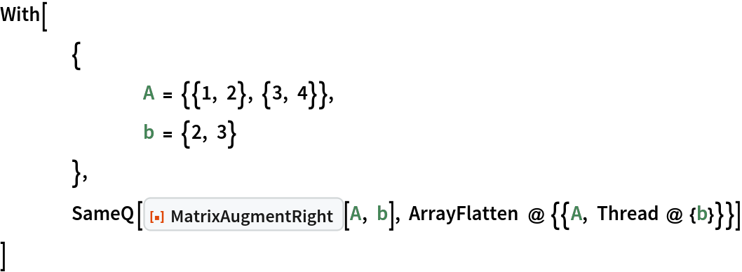 With[
 	{
  		A = {{1, 2}, {3, 4}},
  		b = {2, 3}
  	},
 	SameQ[ResourceFunction["MatrixAugmentRight"][A, b], ArrayFlatten @ {{A, Thread @ {b}}}]
 ]