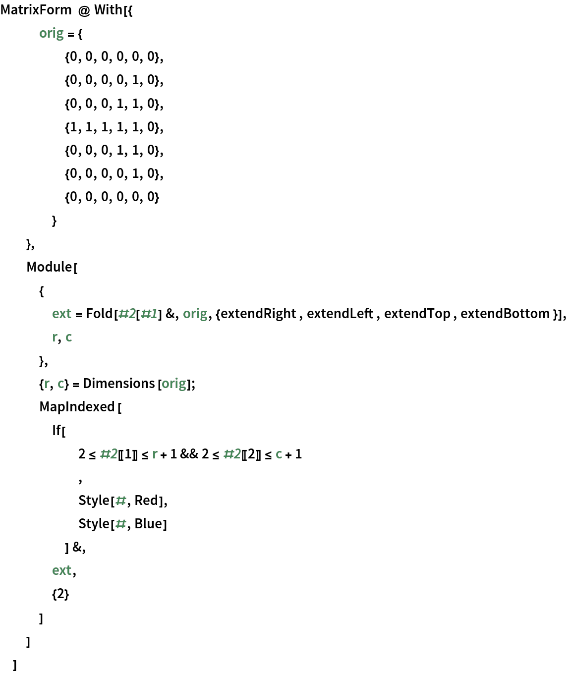 MatrixForm @ With[{
   orig = {
     {0, 0, 0, 0, 0, 0},
     {0, 0, 0, 0, 1, 0},
     {0, 0, 0, 1, 1, 0},
     {1, 1, 1, 1, 1, 0},
     {0, 0, 0, 1, 1, 0},
     {0, 0, 0, 0, 1, 0},
     {0, 0, 0, 0, 0, 0}
     }
   },
  Module[
   {
    ext = Fold[#2[#1] &, orig, {extendRight, extendLeft, extendTop, extendBottom}],
    r, c
    },
   {r, c} = Dimensions[orig];
   MapIndexed[
    If[
      2 <= #2[[1]] <= r + 1 && 2 <= #2[[2]] <= c + 1
      ,
      Style[#, Red],
      Style[#, Blue]
      ] &,
    ext,
    {2}
    ]
   ]
  ]