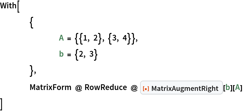 With[
 	{
  		A = {{1, 2}, {3, 4}},
  		b = {2, 3}
  	},
 	MatrixForm @ RowReduce @ ResourceFunction["MatrixAugmentRight"][b][A]
 ]