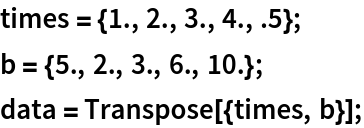 times = {1., 2., 3., 4., .5};
b = {5., 2., 3., 6., 10.};
data = Transpose[{times, b}];