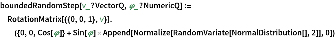 boundedRandomStep[v_?VectorQ, \[CurlyPhi]_?NumericQ] := RotationMatrix[{{0, 0, 1}, v}].({0, 0, Cos[\[CurlyPhi]]} + Sin[\[CurlyPhi]] Append[
      Normalize[RandomVariate[NormalDistribution[], 2]], 0])
