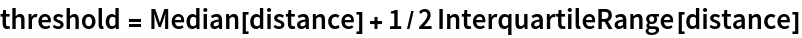 threshold = Median[distance] + 1/2 InterquartileRange[distance]