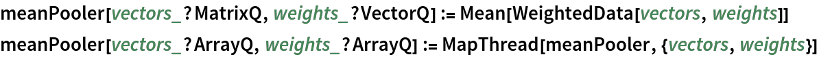 meanPooler[vectors_?MatrixQ, weights_?VectorQ] := Mean[WeightedData[vectors, weights]]
meanPooler[vectors_?ArrayQ, weights_?ArrayQ] := MapThread[meanPooler, {vectors, weights}]