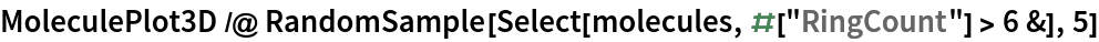 MoleculePlot3D /@ RandomSample[Select[molecules, #["RingCount"] > 6 &], 5]