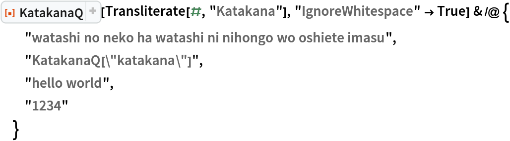 ResourceFunction["KatakanaQ"][Transliterate[#, "Katakana"], "IgnoreWhitespace" -> True] & /@ {
  "watashi no neko ha watashi ni nihongo wo oshiete imasu",
  "KatakanaQ[\"katakana\"]",
  "hello world",
  "1234"
  }