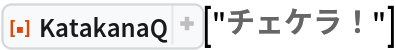 ResourceFunction["KatakanaQ"]["チェケラ！"]