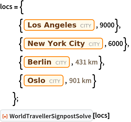 locs = {
   {Entity["City", {"LosAngeles", "California", "UnitedStates"}], 9000},
   {Entity["City", {"NewYork", "NewYork", "UnitedStates"}], 6000},
   {Entity["City", {"Berlin", "Berlin", "Germany"}], Quantity[431, "Kilometers"]},
   {Entity["City", {"Oslo", "Oslo", "Norway"}], Quantity[901, "Kilometers"]}
   };
ResourceFunction["WorldTravellerSignpostSolve"][locs]