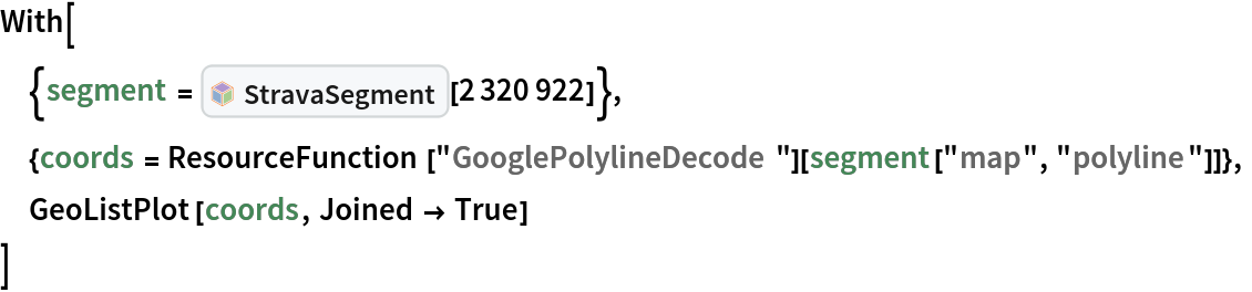 With[
 {segment = InterpretationBox[FrameBox[TagBox[TooltipBox[PaneBox[GridBox[List[List[GraphicsBox[List[Thickness[0.0025`], List[FaceForm[List[RGBColor[0.9607843137254902`, 0.5058823529411764`, 0.19607843137254902`], Opacity[1.`]]], FilledCurveBox[List[List[List[0, 2, 0], List[0, 1, 0], List[0, 1, 0], List[0, 1, 0], List[0, 1, 0]], List[List[0, 2, 0], List[0, 1, 0], List[0, 1, 0], List[0, 1, 0], List[0, 1, 0]], List[List[0, 2, 0], List[0, 1, 0], List[0, 1, 0], List[0, 1, 0], List[0, 1, 0], List[0, 1, 0]], List[List[0, 2, 0], List[1, 3, 3], List[0, 1, 0], List[1, 3, 3], List[0, 1, 0], List[1, 3, 3], List[0, 1, 0], List[1, 3, 3], List[1, 3, 3], List[0, 1, 0], List[1, 3, 3], List[0, 1, 0], List[1, 3, 3]]], List[List[List[205.`, 22.863691329956055`], List[205.`, 212.31669425964355`], List[246.01799774169922`, 235.99870109558105`], List[369.0710144042969`, 307.0436840057373`], List[369.0710144042969`, 117.59068870544434`], List[205.`, 22.863691329956055`]], List[List[30.928985595703125`, 307.0436840057373`], List[153.98200225830078`, 235.99870109558105`], List[195.`, 212.31669425964355`], List[195.`, 22.863691329956055`], List[30.928985595703125`, 117.59068870544434`], List[30.928985595703125`, 307.0436840057373`]], List[List[200.`, 410.42970085144043`], List[364.0710144042969`, 315.7036876678467`], List[241.01799774169922`, 244.65868949890137`], List[200.`, 220.97669792175293`], List[158.98200225830078`, 244.65868949890137`], List[35.928985595703125`, 315.7036876678467`], List[200.`, 410.42970085144043`]], List[List[376.5710144042969`, 320.03370475769043`], List[202.5`, 420.53370475769043`], List[200.95300006866455`, 421.42667961120605`], List[199.04699993133545`, 421.42667961120605`], List[197.5`, 420.53370475769043`], List[23.428985595703125`, 320.03370475769043`], List[21.882003784179688`, 319.1406993865967`], List[20.928985595703125`, 317.4896984100342`], List[20.928985595703125`, 315.7036876678467`], List[20.928985595703125`, 114.70369529724121`], List[20.928985595703125`, 112.91769218444824`], List[21.882003784179688`, 111.26669120788574`], List[23.428985595703125`, 110.37369346618652`], List[197.5`, 9.87369155883789`], List[198.27300024032593`, 9.426692008972168`], List[199.13700008392334`, 9.203690528869629`], List[200.`, 9.203690528869629`], List[200.86299991607666`, 9.203690528869629`], List[201.72699999809265`, 9.426692008972168`], List[202.5`, 9.87369155883789`], List[376.5710144042969`, 110.37369346618652`], List[378.1179962158203`, 111.26669120788574`], List[379.0710144042969`, 112.91769218444824`], List[379.0710144042969`, 114.70369529724121`], List[379.0710144042969`, 315.7036876678467`], List[379.0710144042969`, 317.4896984100342`], List[378.1179962158203`, 319.1406993865967`], List[376.5710144042969`, 320.03370475769043`]]]]], List[FaceForm[List[RGBColor[0.5529411764705883`, 0.6745098039215687`, 0.8117647058823529`], Opacity[1.`]]], FilledCurveBox[List[List[List[0, 2, 0], List[0, 1, 0], List[0, 1, 0], List[0, 1, 0]]], List[List[List[44.92900085449219`, 282.59088134765625`], List[181.00001525878906`, 204.0298843383789`], List[181.00001525878906`, 46.90887451171875`], List[44.92900085449219`, 125.46986389160156`], List[44.92900085449219`, 282.59088134765625`]]]]], List[FaceForm[List[RGBColor[0.6627450980392157`, 0.803921568627451`, 0.5686274509803921`], Opacity[1.`]]], FilledCurveBox[List[List[List[0, 2, 0], List[0, 1, 0], List[0, 1, 0], List[0, 1, 0]]], List[List[List[355.0710144042969`, 282.59088134765625`], List[355.0710144042969`, 125.46986389160156`], List[219.`, 46.90887451171875`], List[219.`, 204.0298843383789`], List[355.0710144042969`, 282.59088134765625`]]]]], List[FaceForm[List[RGBColor[0.6901960784313725`, 0.5882352941176471`, 0.8117647058823529`], Opacity[1.`]]], FilledCurveBox[List[List[List[0, 2, 0], List[0, 1, 0], List[0, 1, 0], List[0, 1, 0]]], List[List[List[200.`, 394.0606994628906`], List[336.0710144042969`, 315.4997024536133`], List[200.`, 236.93968200683594`], List[63.928985595703125`, 315.4997024536133`], List[200.`, 394.0606994628906`]]]]]], List[Rule[BaselinePosition, Scaled[0.15`]], Rule[ImageSize, 10], Rule[ImageSize, 15]]], StyleBox[RowBox[List["StravaSegment", " "]], Rule[ShowAutoStyles, False], Rule[ShowStringCharacters, False], Rule[FontSize, Times[0.9`, Inherited]], Rule[FontColor, GrayLevel[0.1`]]]]], Rule[GridBoxSpacings, List[Rule["Columns", List[List[0.25`]]]]]], Rule[Alignment, List[Left, Baseline]], Rule[BaselinePosition, Baseline], Rule[FrameMargins, List[List[3, 0], List[0, 0]]], Rule[BaseStyle, List[Rule[LineSpacing, List[0, 0]], Rule[LineBreakWithin, False]]]], RowBox[List["PacletSymbol", "[", RowBox[List["\"JosephBrennan/StravaLink\"", ",", "\"JosephBrennan`StravaLink`StravaSegment\""]], "]"]], Rule[TooltipStyle, List[Rule[ShowAutoStyles, True], Rule[ShowStringCharacters, True]]]], Function[Annotation[Slot[1], Style[Defer[PacletSymbol["JosephBrennan/StravaLink", "JosephBrennan`StravaLink`StravaSegment"]], Rule[ShowStringCharacters, True]], "Tooltip"]]], Rule[Background, RGBColor[0.968`, 0.976`, 0.984`]], Rule[BaselinePosition, Baseline], Rule[DefaultBaseStyle, List[]], Rule[FrameMargins, List[List[0, 0], List[1, 1]]], Rule[FrameStyle, RGBColor[0.831`, 0.847`, 0.85`]], Rule[RoundingRadius, 4]], PacletSymbol["JosephBrennan/StravaLink", "JosephBrennan`StravaLink`StravaSegment"], Rule[Selectable, False], Rule[SelectWithContents, True], Rule[BoxID, "PacletSymbolBox"]][2320922]},
 {coords = ResourceFunction["GooglePolylineDecode"][segment["map", "polyline"]]},
 GeoListPlot[coords, Joined -> True]
 ]