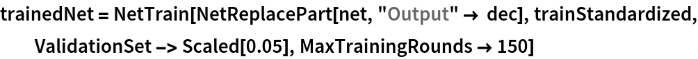 trainedNet = NetTrain[NetReplacePart[net, "Output" -> dec], trainStandardized, ValidationSet -> Scaled[0.05], MaxTrainingRounds -> 150]
