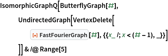 IsomorphicGraphQ[ButterflyGraph[#],
   UndirectedGraph[VertexDelete[
     ResourceFunction["FastFourierGraph"][#], {{x_ /; x < (# - 1), _}}]
    ]] & /@ Range[5]